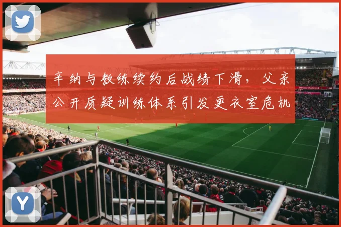 辛纳与教练续约后战绩下滑，父亲公开质疑训练体系引发更衣室危机
