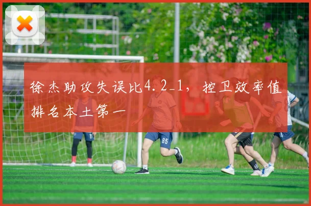 徐杰助攻失误比4.2_1，控卫效率值排名本土第一