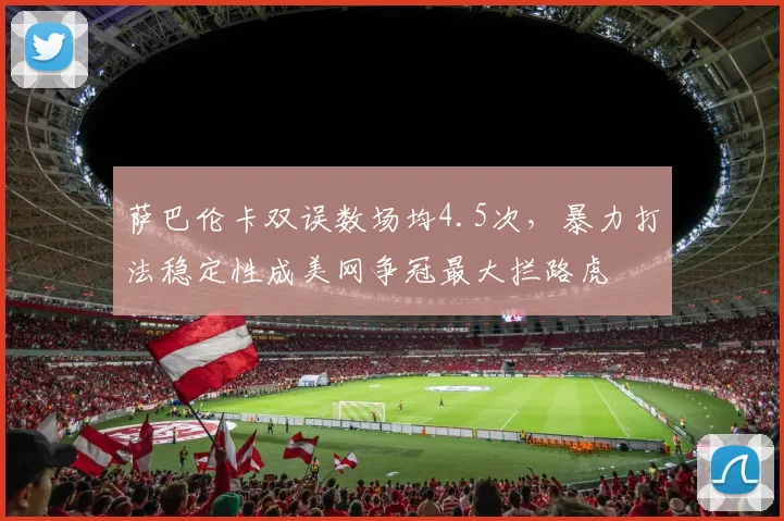 萨巴伦卡双误数场均4.5次，暴力打法稳定性成美网争冠最大拦路虎