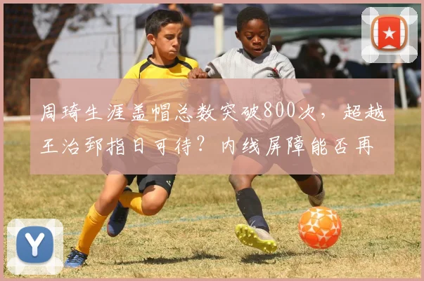 周琦生涯盖帽总数突破800次，超越王治郅指日可待？内线屏障能否再创纪录？